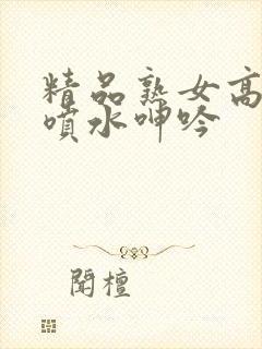 精品熟女高潮直喷水呻吟