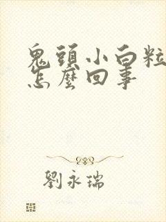 鬼头小白粒粒是怎么回事