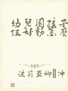 幼儿园孩子坐不住好动怎么跟家长沟通