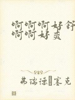 啊啊啊好舒服啊啊啊好爽