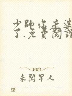 少帅你老婆又跑了.免费阅读