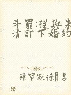 斗罗:从与朱竹清订下婚约开始小说结局