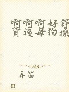 啊啊啊好舒服骚货逼母狗操死你爸爸