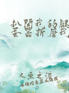 扒开我的腿用震蛋器折磨我