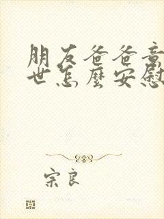 朋友爸爸意外过世怎么安慰