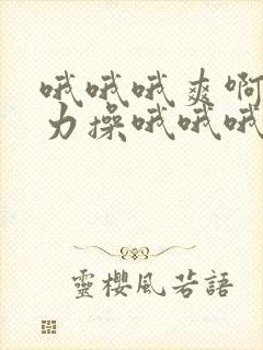 哦哦哦爽啊,用力操哦哦哦