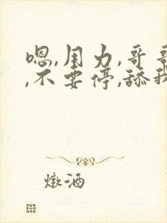 嗯,用力,哥哥,不要停,舔我