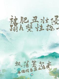 被肥丑壮侵犯糟蹋h双性总受