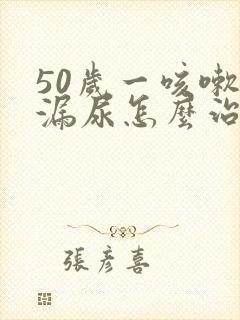 50岁一咳嗽就漏尿怎么治疗