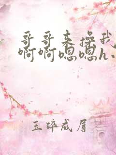 哥哥来操我啊啊啊啊嗯嗯h小说