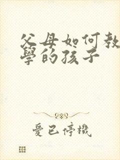 父母如何教育厌学的孩子