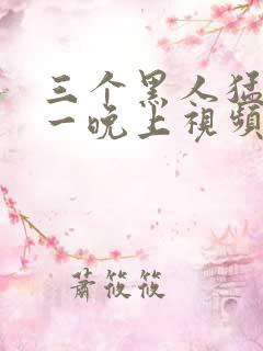 三个黑人猛躁我一晚上视频