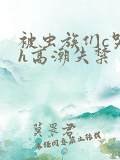 被虫族们c哭高h高潮失禁