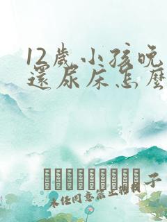 12岁小孩晚上还尿床怎么办