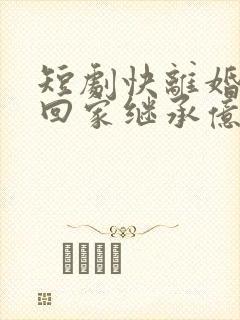 短剧快离婚我要回家继承亿万家产免费下载