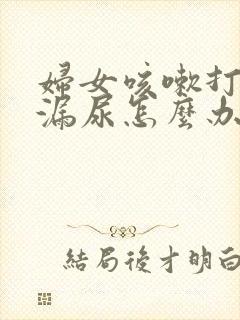 妇女咳嗽打喷嚏漏尿怎么办