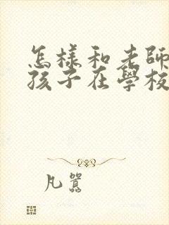 怎样和老师聊聊孩子在学校的情况