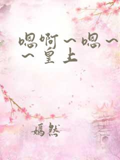 嗯啊~嗯~嗯啊~皇上