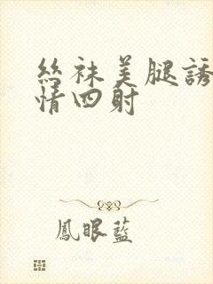 丝袜美腿诱惑激情四射