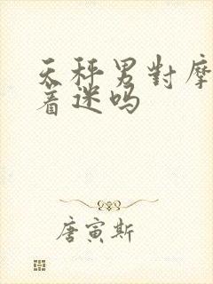 天秤男对摩羯女着迷吗