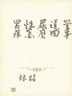 男性尿道管里面痒怎么回事,有分泌物