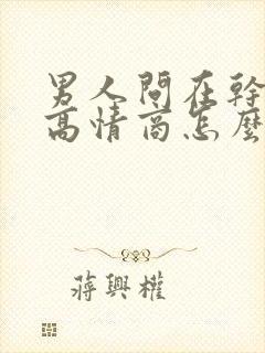 男人问在干嘛呢高情商怎么回复