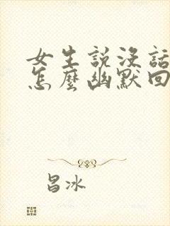 女生说没话题聊怎么幽默回答