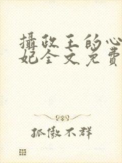 摄政王的心尖宠妃全文免费阅读