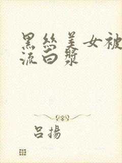 黑丝美女被爆操流白浆