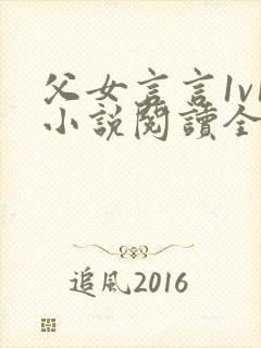 父女言言1v1小说阅读全文