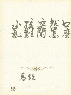 小孩突然口臭出气难闻怎么回事啊