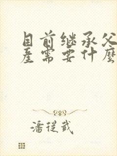 目前继承父母房产需要什么