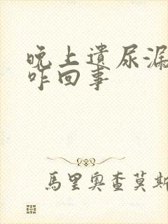 晚上遗尿漏尿是咋回事