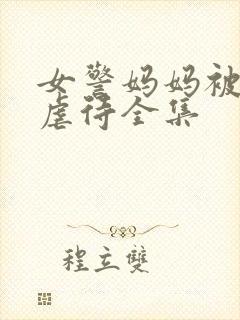 女警妈妈被凌辱虐待全集