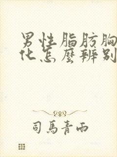 男性脂肪胸和雌化怎么辨别