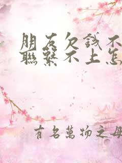 朋友欠钱不还,联系不上怎么办