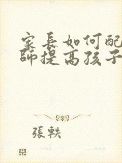 家长如何配合老师提高孩子的成绩