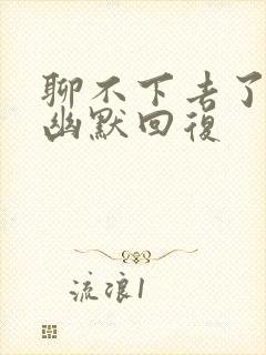 聊不下去了怎么幽默回复