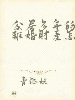 分居多年的夫妻离婚财产怎么分割