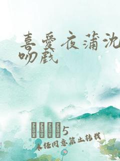 喜爱夜蒲沈震轩吻戏