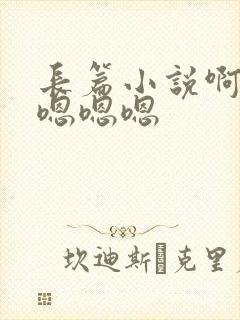 长篇小说啊啊嗯嗯嗯嗯