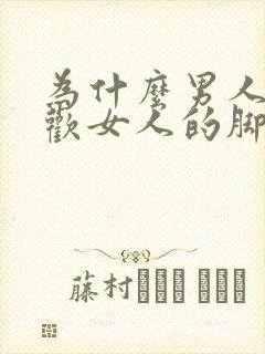 为什么男人都喜欢女人的脚呢