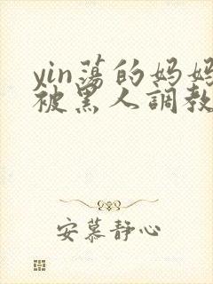 yin荡的妈妈被黑人调教小说