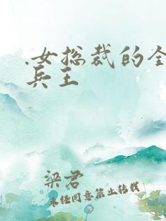 .女总裁的全能兵王