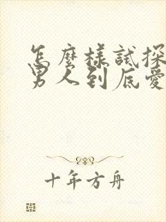 怎么样试探一个男人到底爱不爱你