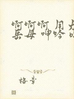 啊啊啊 用力 岳母 呻吟 嗯嗯