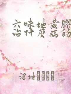 六味地黄胶囊是治什么病的