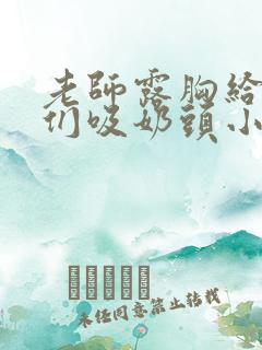 老师露胸给学生们吸奶头小说