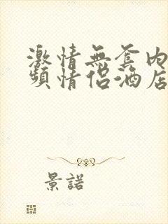 激情无套内精视频情侣酒店