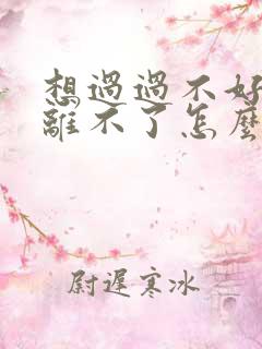 想过过不好想离离不了怎么办